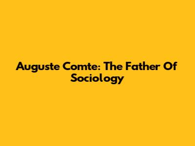 Auguste Comte: The Father Of Sociology