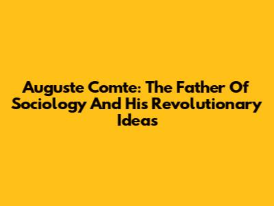 Auguste Comte: The Father Of Sociology And His Revolutionary Ideas
