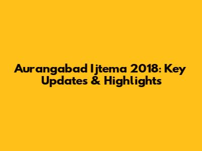 Aurangabad Ijtema 2018: Key Updates & Highlights