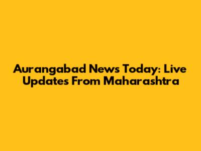 Aurangabad News Today: Live Updates From Maharashtra