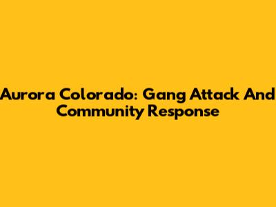 Aurora Colorado: Gang Attack And Community Response