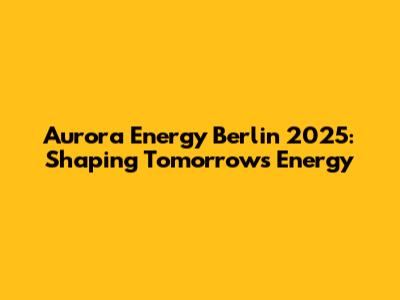 Aurora Energy Berlin 2025: Shaping Tomorrow's Energy