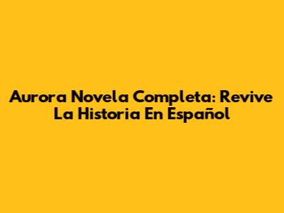 Aurora Novela Completa: Revive La Historia En Español