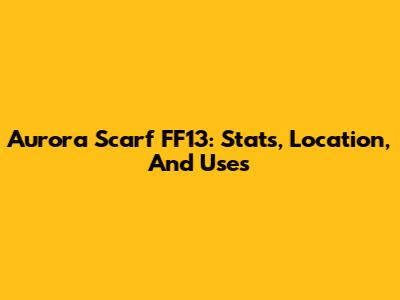 Aurora Scarf FF13: Stats, Location, And Uses