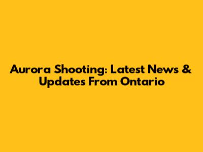 Aurora Shooting: Latest News & Updates From Ontario
