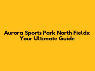 Aurora Sports Park North Fields: Your Ultimate Guide