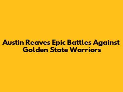 Austin Reaves' Epic Battles Against Golden State Warriors