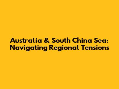 Australia & South China Sea: Navigating Regional Tensions