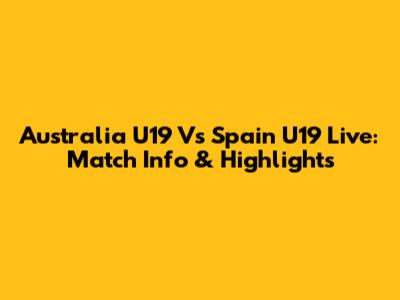 Australia U19 Vs Spain U19 Live: Match Info & Highlights