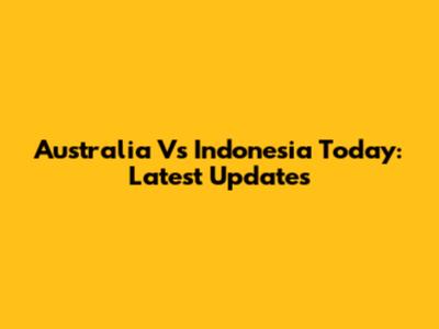 Australia Vs Indonesia Today: Latest Updates