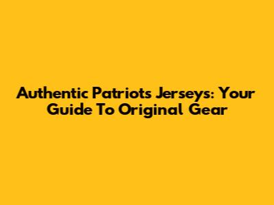 Authentic Patriots Jerseys: Your Guide To Original Gear