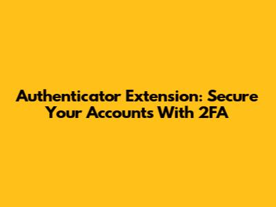 Authenticator Extension: Secure Your Accounts With 2FA
