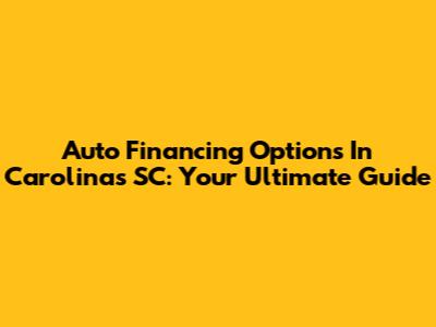 Auto Financing Options In Carolinas SC: Your Ultimate Guide