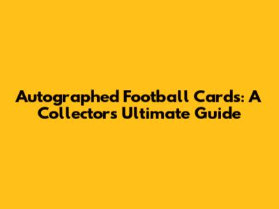 Autographed Football Cards: A Collector's Ultimate Guide