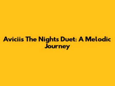 Avicii's 'The Nights' Duet: A Melodic Journey
