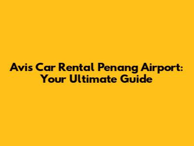 Avis Car Rental Penang Airport: Your Ultimate Guide