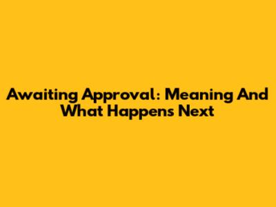 Awaiting Approval: Meaning And What Happens Next