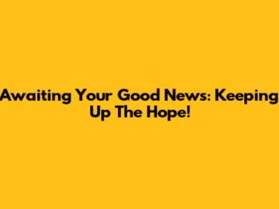 Awaiting Your Good News: Keeping Up The Hope!