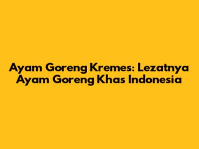 Ayam Goreng Kremes: Lezatnya Ayam Goreng Khas Indonesia