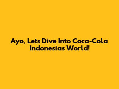 Ayo, Let's Dive Into Coca-Cola Indonesia's World!