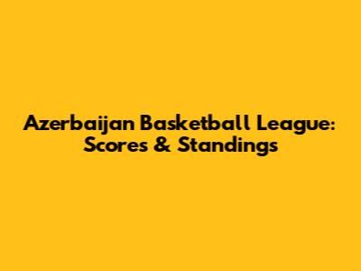 Azerbaijan Basketball League: Scores & Standings