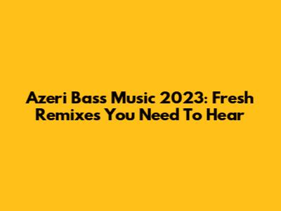 Azeri Bass Music 2023: Fresh Remixes You Need To Hear