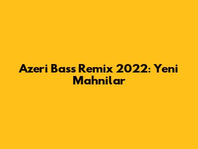 Azeri Bass Remix 2022: Yeni Mahnilar