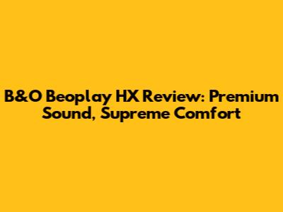 B&O Beoplay HX Review: Premium Sound, Supreme Comfort