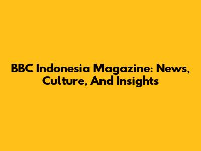 BBC Indonesia Magazine: News, Culture, And Insights