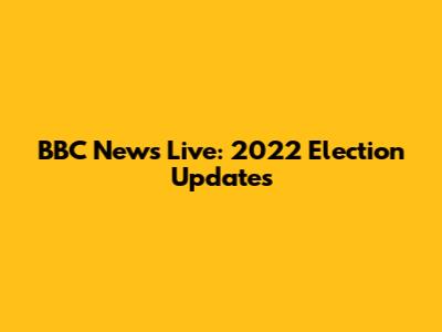 BBC News Live: 2022 Election Updates