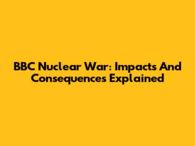 BBC Nuclear War: Impacts And Consequences Explained