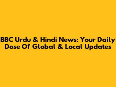 BBC Urdu & Hindi News: Your Daily Dose Of Global & Local Updates