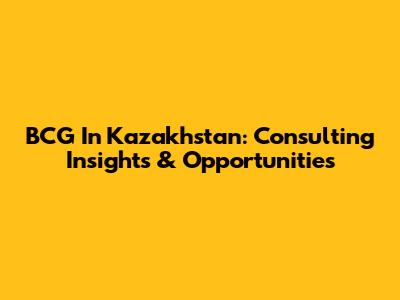 BCG In Kazakhstan: Consulting Insights & Opportunities