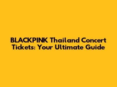 BLACKPINK Thailand Concert Tickets: Your Ultimate Guide