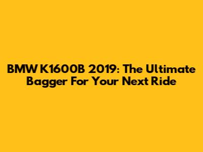 BMW K1600B 2019: The Ultimate Bagger For Your Next Ride