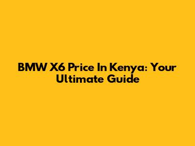 BMW X6 Price In Kenya: Your Ultimate Guide