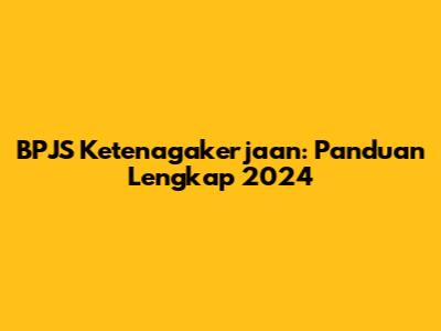 BPJS Ketenagakerjaan: Panduan Lengkap 2024