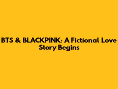 BTS & BLACKPINK: A Fictional Love Story Begins