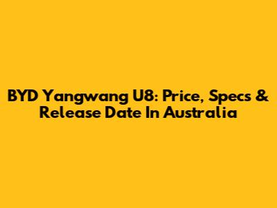 BYD Yangwang U8: Price, Specs & Release Date In Australia