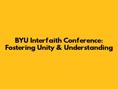 BYU Interfaith Conference: Fostering Unity & Understanding