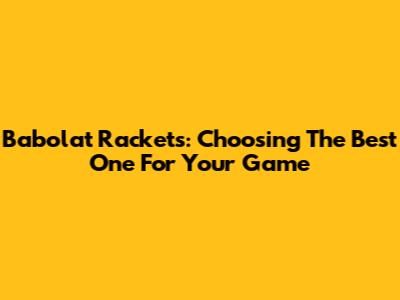 Babolat Rackets: Choosing The Best One For Your Game