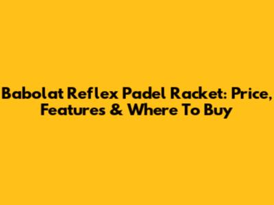 Babolat Reflex Padel Racket: Price, Features & Where To Buy