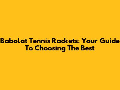 Babolat Tennis Rackets: Your Guide To Choosing The Best