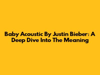 Baby Acoustic By Justin Bieber: A Deep Dive Into The Meaning