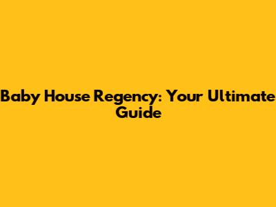 Baby House Regency: Your Ultimate Guide