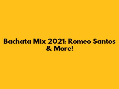 Bachata Mix 2021: Romeo Santos & More!