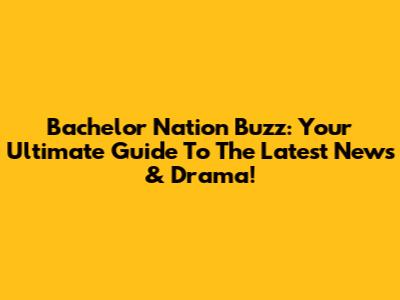 Bachelor Nation Buzz: Your Ultimate Guide To The Latest News & Drama!