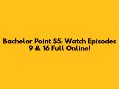 Bachelor Point S5: Watch Episodes 9 & 16 Full Online!