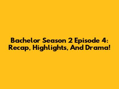 Bachelor Season 2 Episode 4: Recap, Highlights, And Drama!