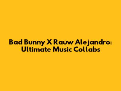 Bad Bunny X Rauw Alejandro: Ultimate Music Collabs